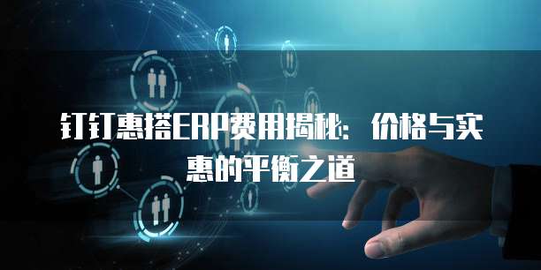 钉钉惠搭ERP费用揭秘:价格与实惠的平衡之道