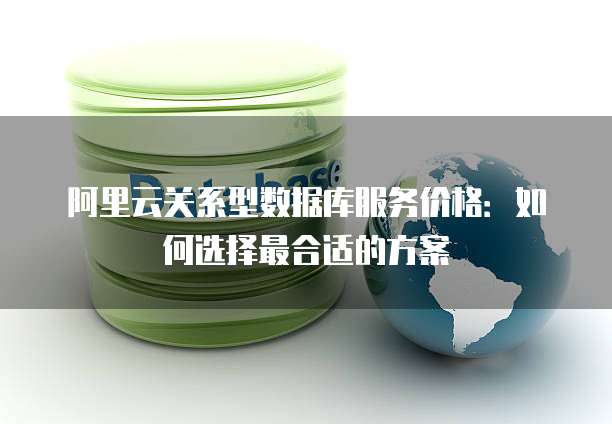 阿里云关系型数据库服务价格:如何选择最合适的方案
