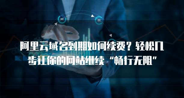阿里云域名到期如何续费？轻松几步让你的网站继续&ldquo;畅行无阻&rdquo;