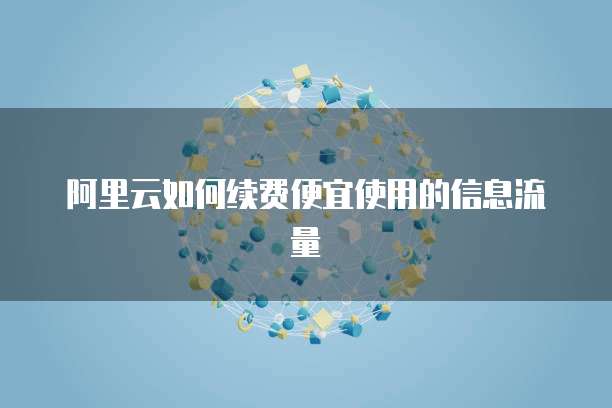 阿里云如何续费便宜使用的信息流量