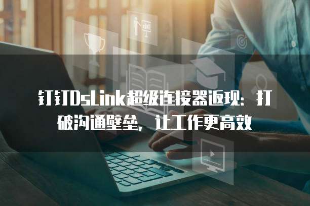 钉钉DsLink超级连接器返现：打破沟通壁垒，让工作更高效