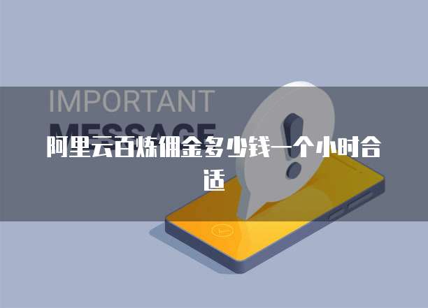 阿里云百炼佣金多少钱一个小时合适