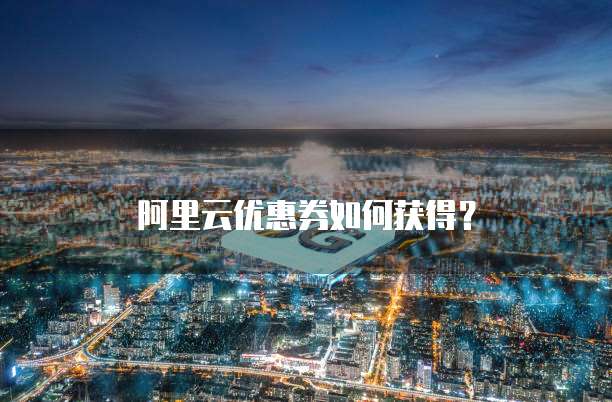 阿里云优惠券如何获得?