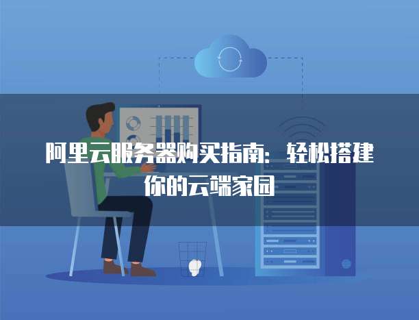 阿里云服务器购买指南:轻松搭建你的云端家园