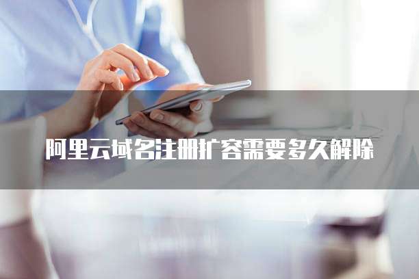 阿里云域名注册扩容需要多久解除
