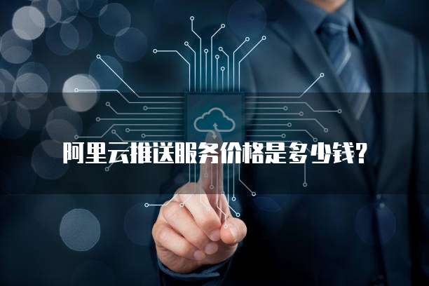 阿里云推送服务价格是多少钱?