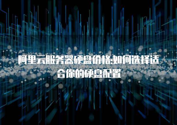 阿里云服务器硬盘价格:如何选择适合你的硬盘配置