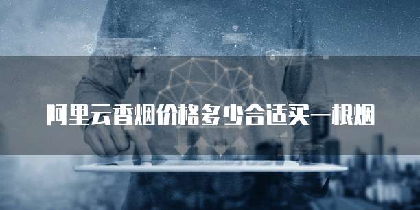 阿里云香烟价格多少合适买一根烟