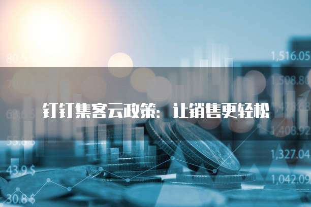 钉钉集客云政策：让销售更轻松