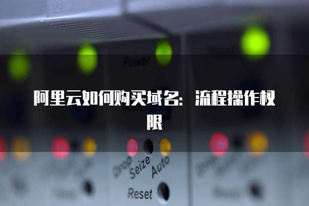 阿里云如何购买域名：流程操作权限