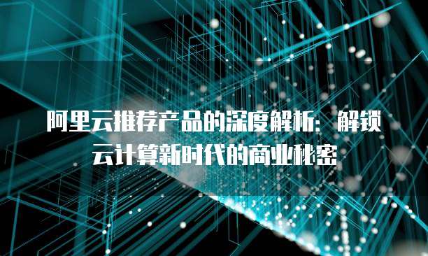 阿里云推荐产品的深度解析:解锁云计算新时代的商业秘密