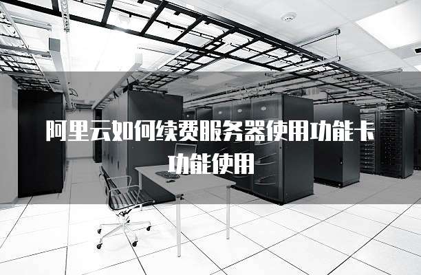 阿里云如何续费服务器使用功能卡功能使用