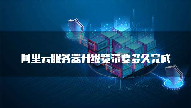 阿里云服务器升级宽带要多久完成
