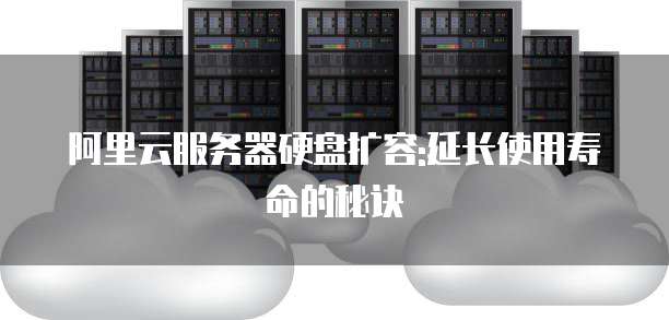 阿里云服务器硬盘扩容:延长使用寿命的秘诀