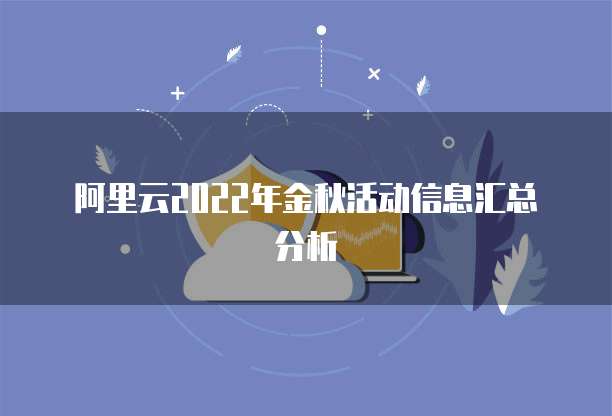 阿里云2022年金秋活动信息汇总分析