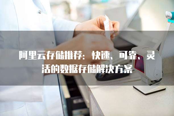 阿里云存储推荐:快速、可靠、灵活的数据存储解决方案
