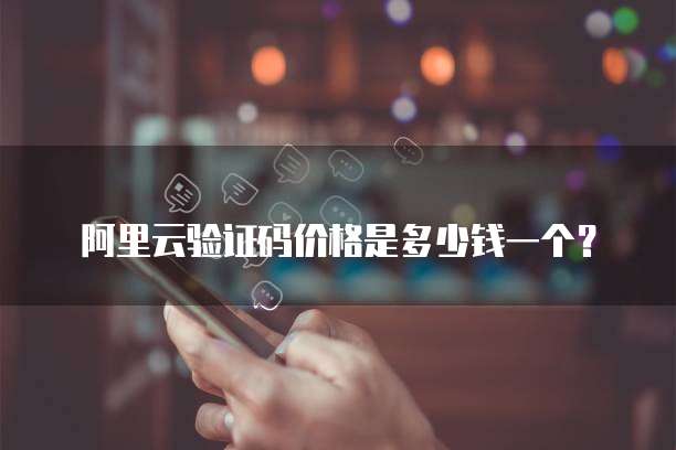阿里云验证码价格是多少钱一个?