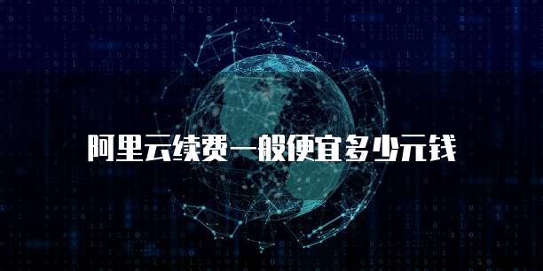 阿里云续费一般便宜多少元钱
