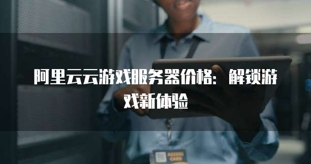 阿里云云游戏服务器价格:解锁游戏新体验