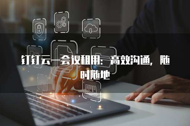 钉钉云一会议租用:高效沟通,随时随地