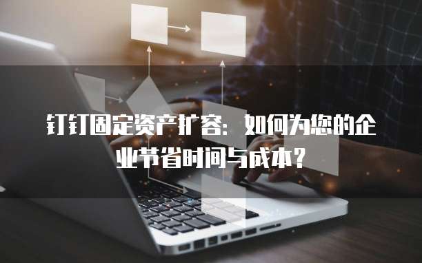 钉钉固定资产扩容：如何为您的企业节省时间与成本？