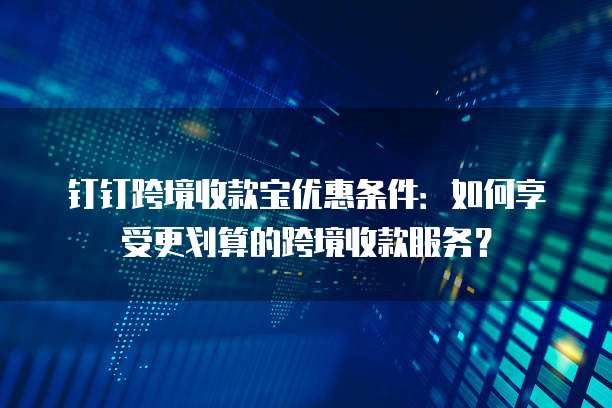 钉钉跨境收款宝优惠条件：如何享受更划算的跨境收款服务？