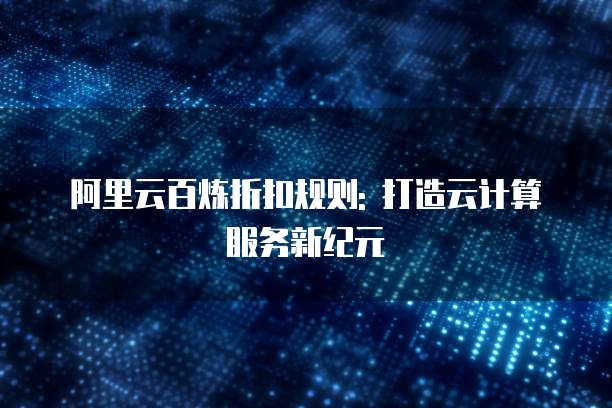 阿里云百炼折扣规则: 打造云计算服务新纪元
