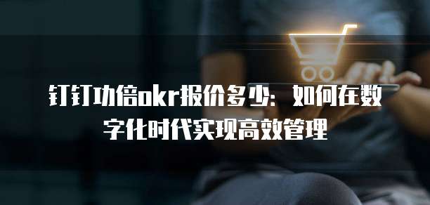钉钉功倍okr报价多少:如何在数字化时代实现高效管理