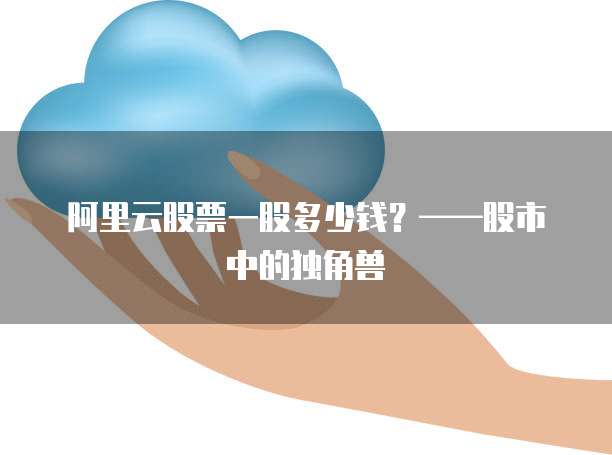 阿里云股票一股多少钱?——股市中的独角兽