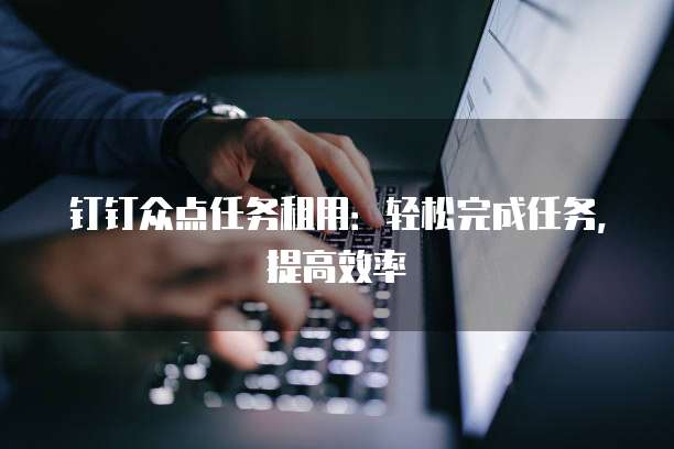 钉钉众点任务租用:轻松完成任务,提高效率