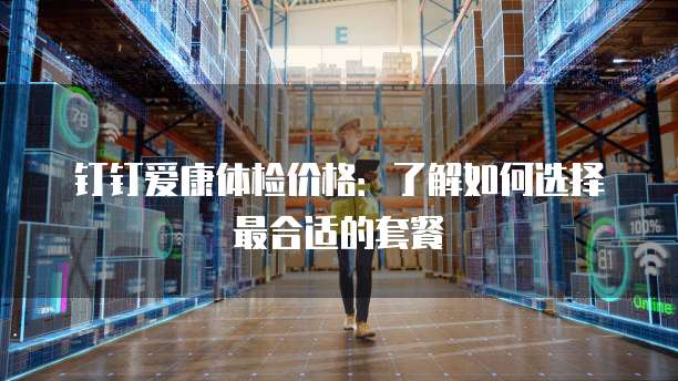 钉钉爱康体检价格:了解如何选择最合适的套餐