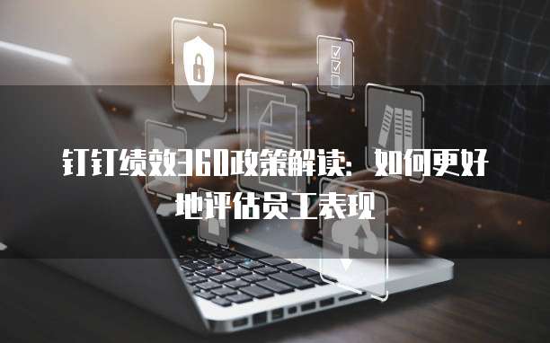 钉钉绩效360政策解读:如何更好地评估员工表现