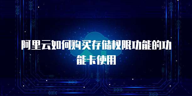 阿里云如何购买存储权限功能的功能卡使用