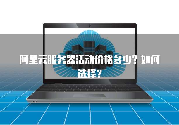 阿里云服务器活动价格多少?如何选择?