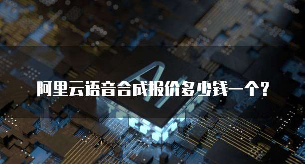 阿里云语音合成报价多少钱一个?
