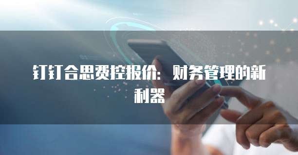 钉钉合思费控报价:财务管理的新利器