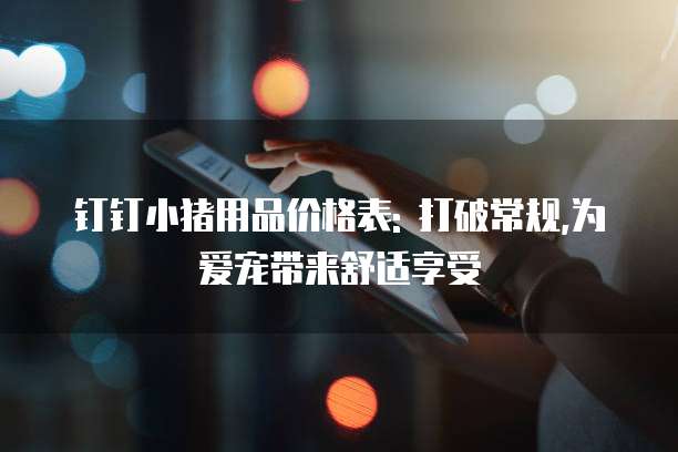 钉钉小猪用品价格表: 打破常规,为爱宠带来舒适享受