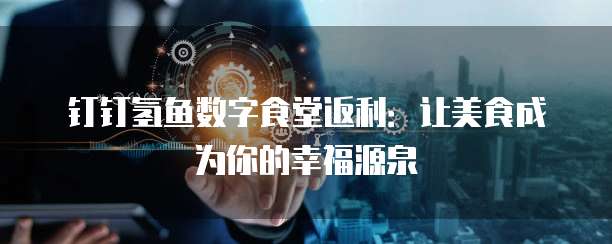 钉钉氢鱼数字食堂返利：让美食成为你的幸福源泉