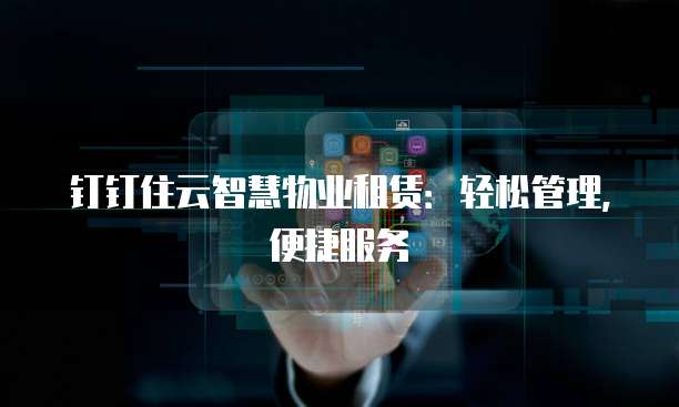 钉钉住云智慧物业租赁:轻松管理,便捷服务