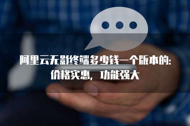 阿里云无影终端多少钱一个版本的:价格实惠,功能强大
