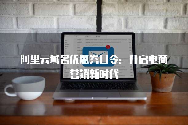 阿里云域名优惠券口令:开启电商营销新时代