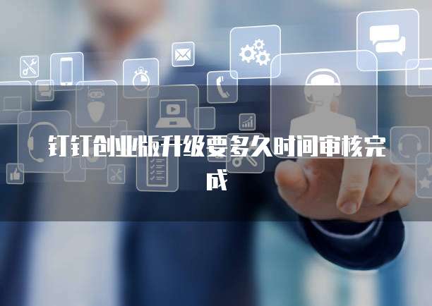 钉钉创业版升级要多久时间审核完成