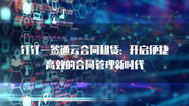 钉钉一签通云合同租赁:开启便捷高效的合同管理新时代
