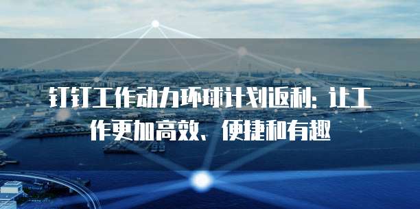 钉钉工作动力环球计划返利: 让工作更加高效、便捷和有趣