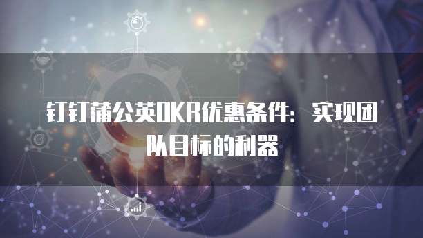 钉钉蒲公英OKR优惠条件：实现团队目标的利器