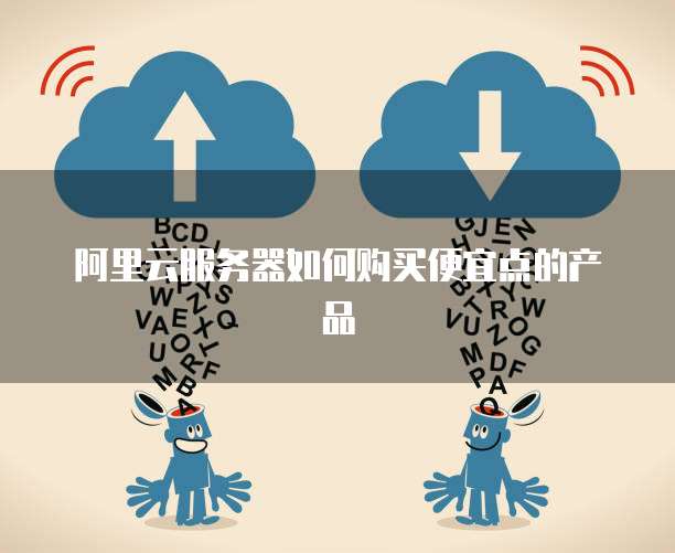 阿里云服务器如何购买便宜点的产品