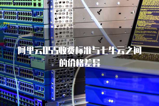 阿里云OSS收费标准与七牛云之间的价格差异