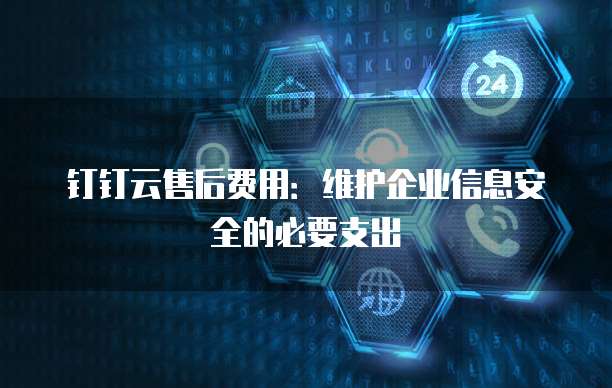 钉钉云售后费用:维护企业信息安全的必要支出