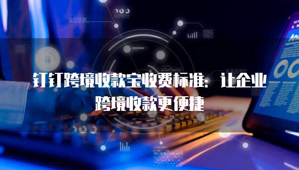 钉钉跨境收款宝收费标准:让企业跨境收款更便捷