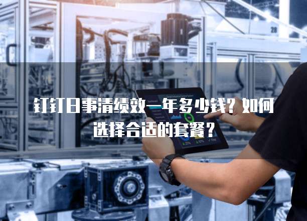 钉钉日事清绩效一年多少钱?如何选择合适的套餐?